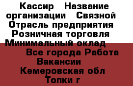 Кассир › Название организации ­ Связной › Отрасль предприятия ­ Розничная торговля › Минимальный оклад ­ 33 000 - Все города Работа » Вакансии   . Кемеровская обл.,Топки г.